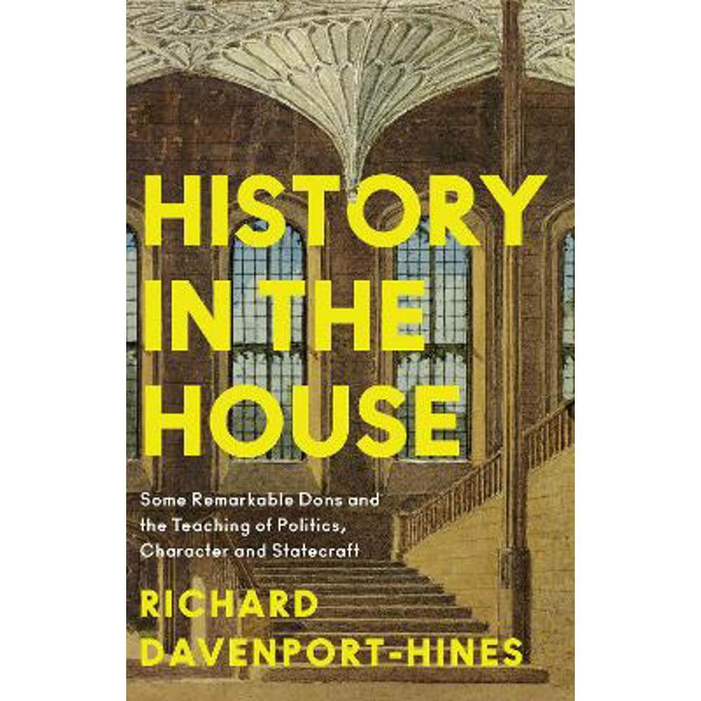 History in the House: Some Remarkable Dons and the Teaching of Politics, Character and Statecraft (Hardback) - Richard Davenport-Hines